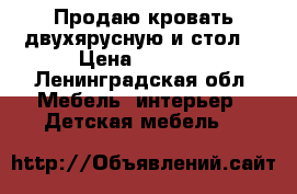 Продаю кровать двухярусную и стол  › Цена ­ 8 500 - Ленинградская обл. Мебель, интерьер » Детская мебель   